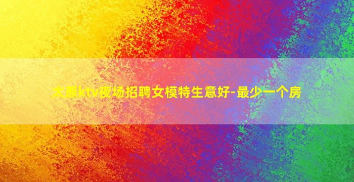 太原ktv夜场招聘女模特生意好-最少一个房
